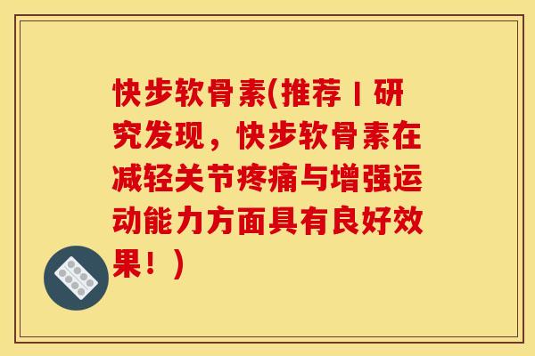 快步软骨素(推荐丨研究发现，快步软骨素在减轻关节疼痛与增强运动能力方面具有良好效果！)