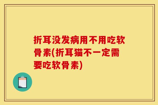 折耳没发病用不用吃软骨素(折耳猫不一定需要吃软骨素)