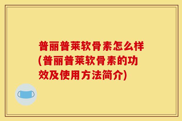 普丽普莱软骨素怎么样(普丽普莱软骨素的功效及使用方法简介)