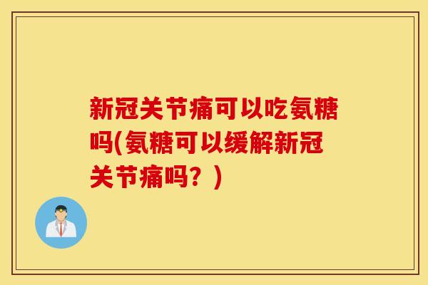 新冠关节痛可以吃氨糖吗(氨糖可以缓解新冠关节痛吗？)