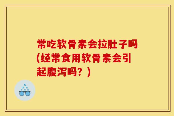 常吃软骨素会拉肚子吗(经常食用软骨素会引起腹泻吗？)