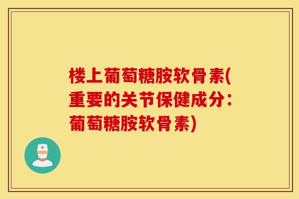 楼上葡萄糖胺软骨素(重要的关节保健成分:葡萄糖胺软骨素) 楼上葡萄糖胺软骨素(重要的关节保健成分:葡萄糖胺软骨素)