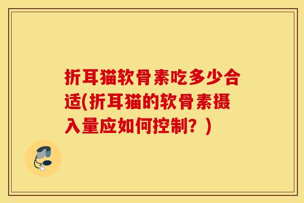 折耳猫软骨素吃多少合适(折耳猫的软骨素摄入量应如何控制？)