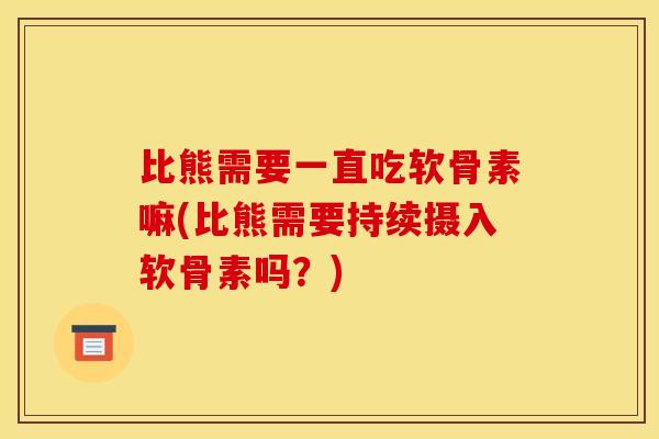 比熊需要一直吃软骨素嘛(比熊需要持续摄入软骨素吗？)