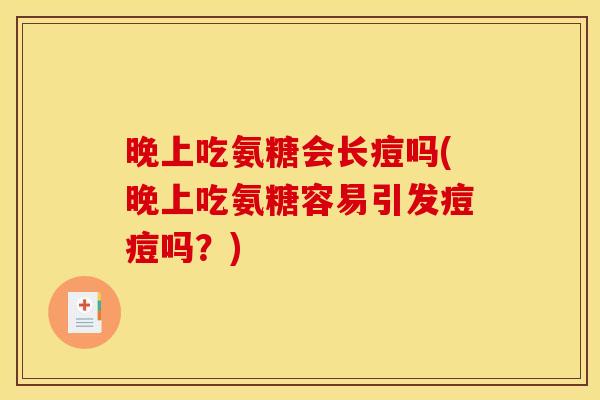 晚上吃氨糖会长痘吗(晚上吃氨糖容易引发痘痘吗？)