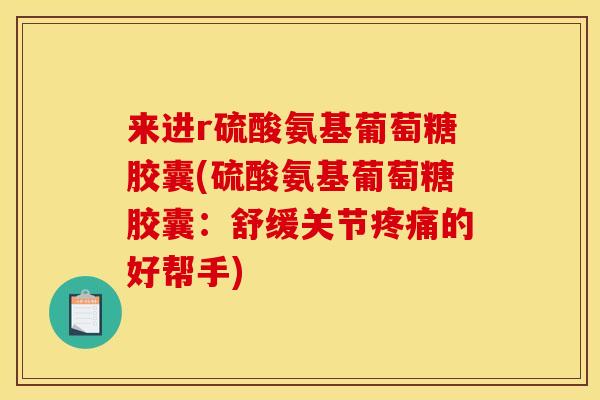 来进r硫酸氨基葡萄糖胶囊(硫酸氨基葡萄糖胶囊：舒缓关节疼痛的好帮手)