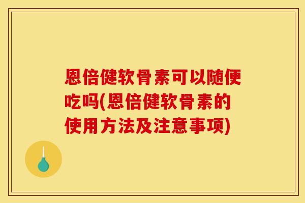 恩倍健软骨素可以随便吃吗(恩倍健软骨素的使用方法及注意事项)
