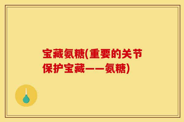 宝藏氨糖(重要的关节保护宝藏——氨糖)