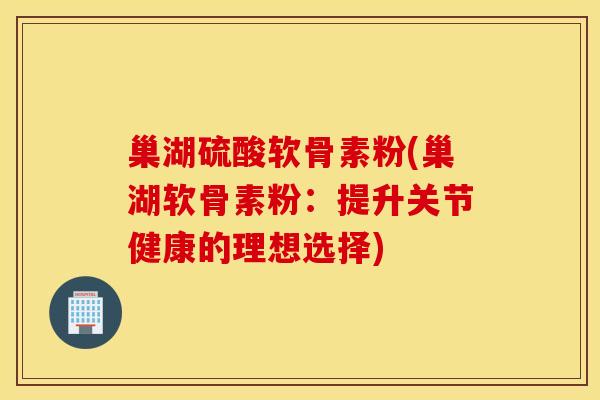 巢湖硫酸软骨素粉(巢湖软骨素粉：提升关节健康的理想选择)