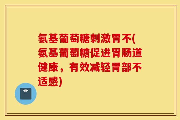 氨基葡萄糖刺激胃不(氨基葡萄糖促进胃肠道健康，有效减轻胃部不适感)