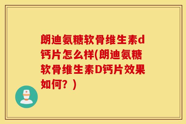 朗迪氨糖软骨维生素d钙片怎么样(朗迪氨糖软骨维生素D钙片效果如何？)