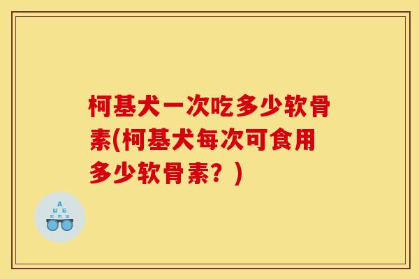柯基犬一次吃多少软骨素(柯基犬每次可食用多少软骨素？)