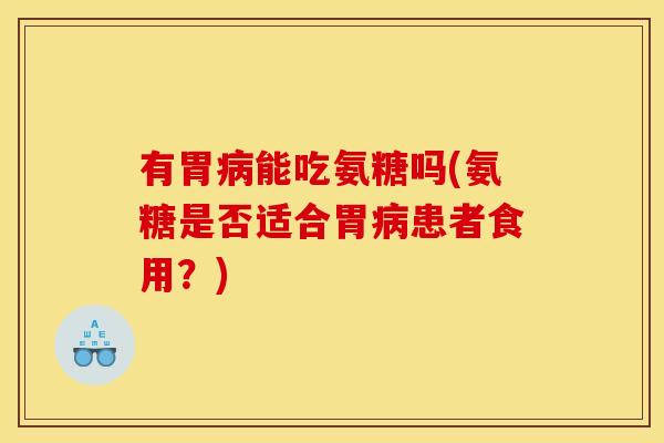 有胃病能吃氨糖吗(氨糖是否适合胃病患者食用？)