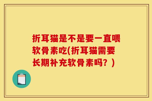 折耳猫是不是要一直喂软骨素吃(折耳猫需要长期补充软骨素吗？)