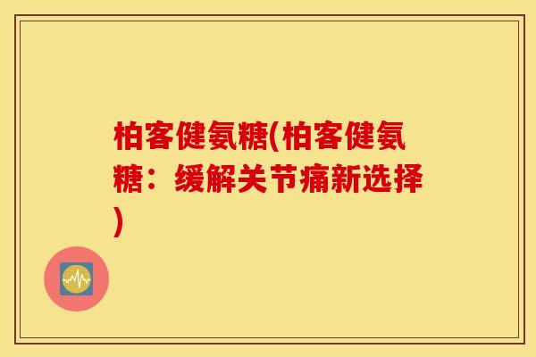 柏客健氨糖(柏客健氨糖：缓解关节痛新选择)