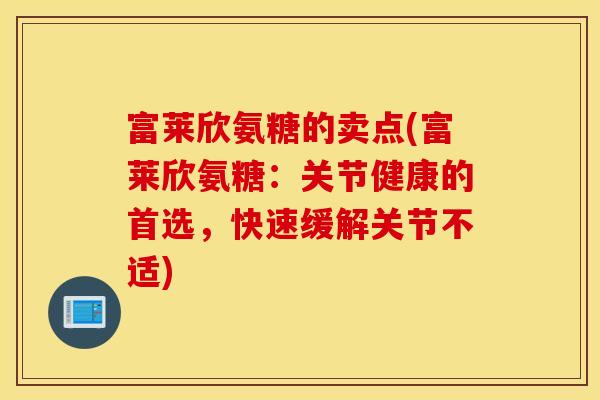 富莱欣氨糖的卖点(富莱欣氨糖：关节健康的首选，快速缓解关节不适)