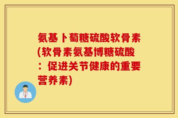 氨基卜萄糖硫酸软骨素(软骨素氨基博糖硫酸：促进关节健康的重要营养素)