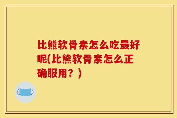 比熊软骨素怎么吃最好呢(比熊软骨素怎么正确服用？)