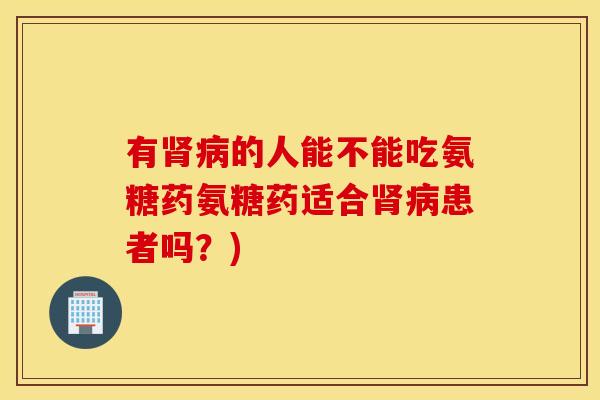 有肾病的人能不能吃氨糖药氨糖药适合肾病患者吗？)
