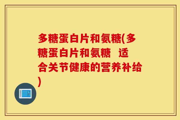 多糖蛋白片和氨糖(多糖蛋白片和氨糖  适合关节健康的营养补给)