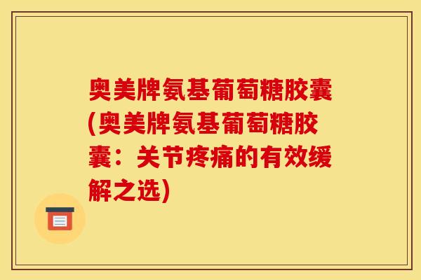 奥美牌氨基葡萄糖胶囊(奥美牌氨基葡萄糖胶囊：关节疼痛的有效缓解之选)