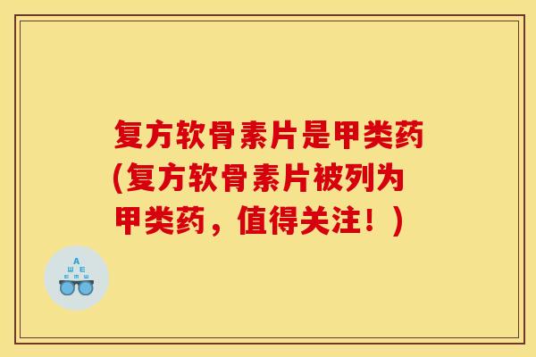 复方软骨素片是甲类药(复方软骨素片被列为甲类药，值得关注！)