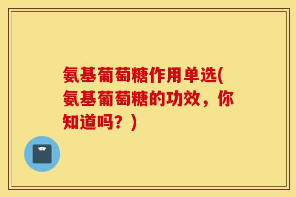 氨基葡萄糖作用单选(氨基葡萄糖的功效，你知道吗？)