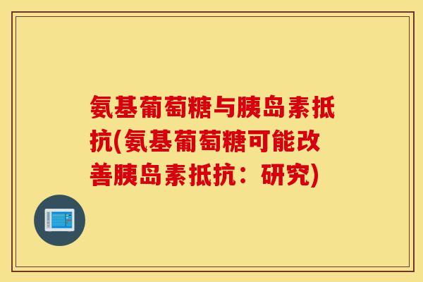 氨基葡萄糖与胰岛素抵抗(氨基葡萄糖可能改善胰岛素抵抗:研究) 氨基葡萄糖与胰岛素抵抗(氨基葡萄糖可能改善胰岛素抵抗:研究)
