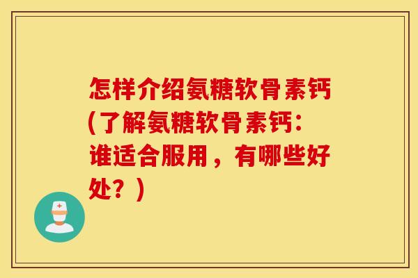 怎样介绍氨糖软骨素钙(了解氨糖软骨素钙：谁适合服用，有哪些好处？)