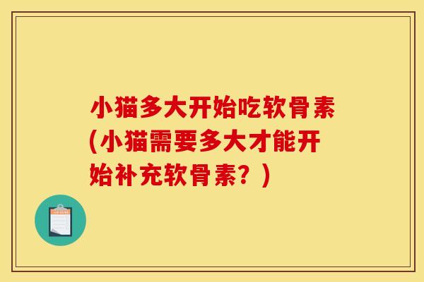 小猫多大开始吃软骨素(小猫需要多大才能开始补充软骨素?) 小猫多大开始吃软骨素(小猫需要多大才能开始补充软骨素?)