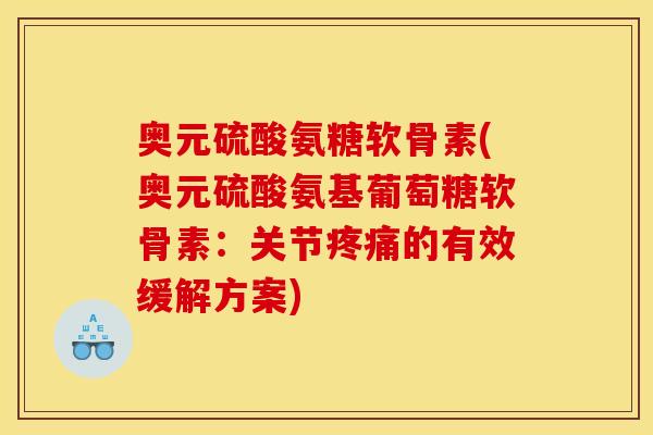 奥元硫酸氨糖软骨素(奥元硫酸氨基葡萄糖软骨素：关节疼痛的有效缓解方案)
