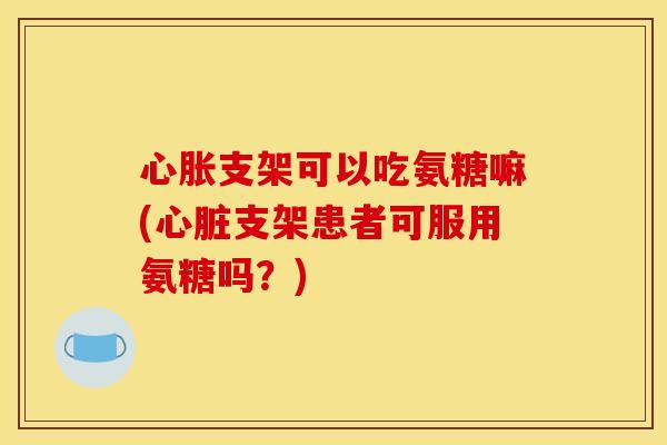 心胀支架可以吃氨糖嘛(心脏支架患者可服用氨糖吗？)