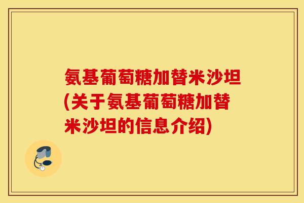 氨基葡萄糖加替米沙坦(关于氨基葡萄糖加替米沙坦的信息介绍) 氨基葡萄糖加替米沙坦(关于氨基葡萄糖加替米沙坦的信息介绍)