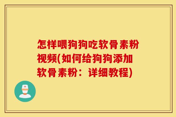 怎样喂狗狗吃软骨素粉视频(如何给狗狗添加软骨素粉：详细教程)