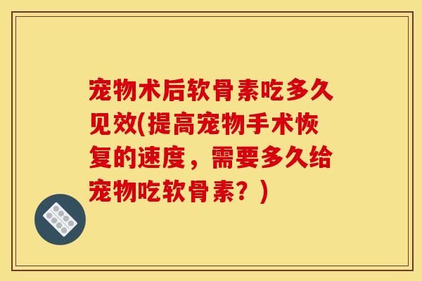宠物术后软骨素吃多久见效(提高宠物手术恢复的速度，需要多久给宠物吃软骨素？)