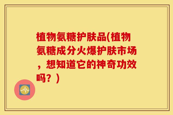 植物氨糖护肤品(植物氨糖成分火爆护肤市场，想知道它的神奇功效吗？)