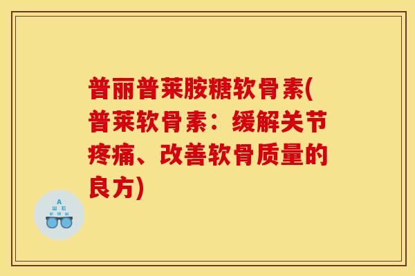 普丽普莱胺糖软骨素(普莱软骨素：缓解关节疼痛、改善软骨质量的良方)