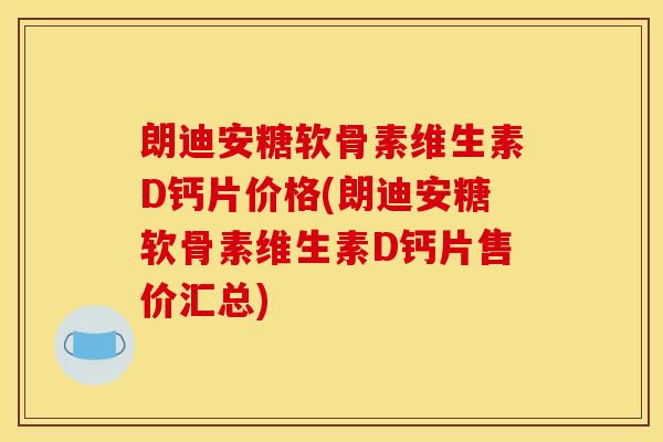 朗迪安糖软骨素维生素D钙片价格(朗迪安糖软骨素维生素D钙片售价汇总)