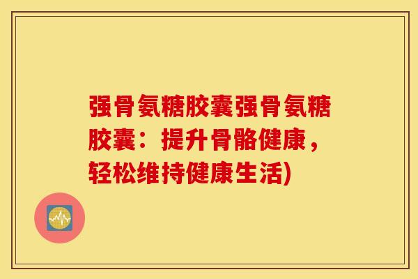 强骨氨糖胶囊强骨氨糖胶囊：提升骨骼健康，轻松维持健康生活)