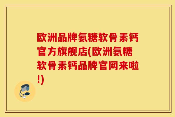 欧洲品牌氨糖软骨素钙官方旗舰店(欧洲氨糖软骨素钙品牌官网来啦!)