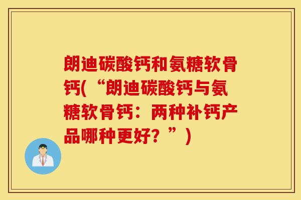 朗迪碳酸钙和氨糖软骨钙(“朗迪碳酸钙与氨糖软骨钙：两种补钙产品哪种更好？”)