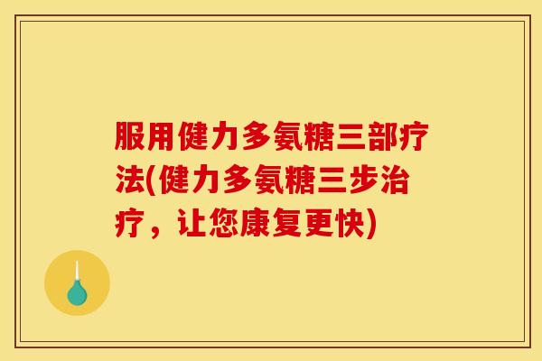 服用健力多氨糖三部疗法(健力多氨糖三步治疗，让您康复更快)