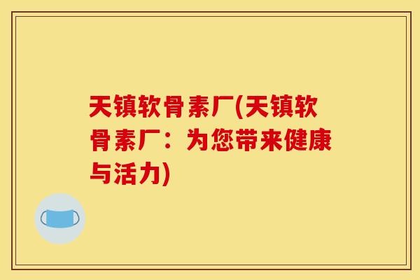 天镇软骨素厂(天镇软骨素厂：为您带来健康与活力)