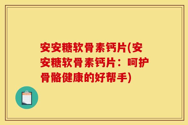 安安糖软骨素钙片(安安糖软骨素钙片：呵护骨骼健康的好帮手)
