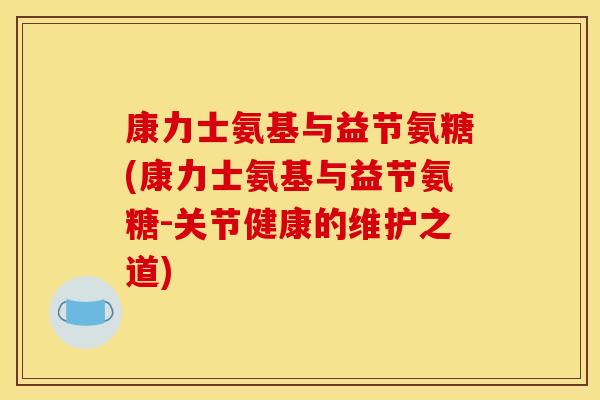康力士氨基与益节氨糖(康力士氨基与益节氨糖-关节健康的维护之道) 康力士氨基与益节氨糖(康力士氨基与益节氨糖-关节健康的维护之道)