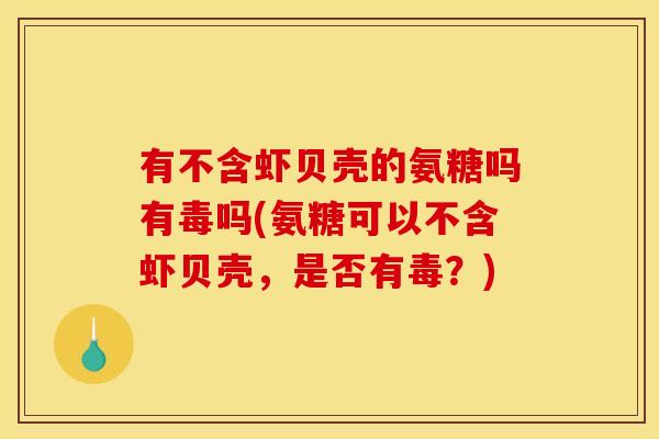 有不含虾贝壳的氨糖吗有毒吗(氨糖可以不含虾贝壳，是否有毒？)