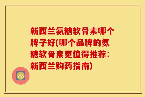 新西兰氨糖软骨素哪个牌子好(哪个品牌的氨糖软骨素更值得推荐：新西兰购药指南)