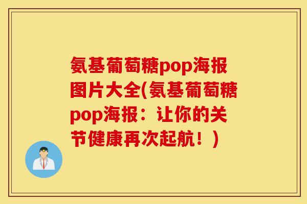 氨基葡萄糖pop海报图片大全(氨基葡萄糖pop海报：让你的关节健康再次起航！)