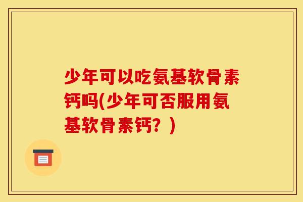 少年可以吃氨基软骨素钙吗(少年可否服用氨基软骨素钙？)