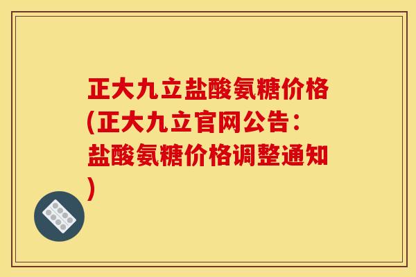 正大九立盐酸氨糖价格(正大九立官网公告：盐酸氨糖价格调整通知)